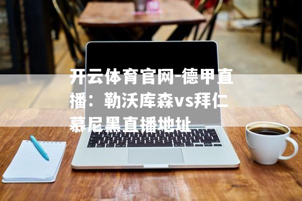 开云体育官网-德甲直播：勒沃库森vs拜仁慕尼黑直播地址