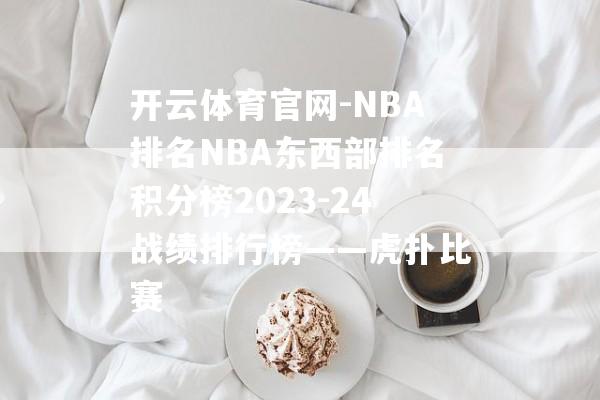 开云体育官网-NBA排名NBA东西部排名积分榜2023-24战绩排行榜——虎扑比赛