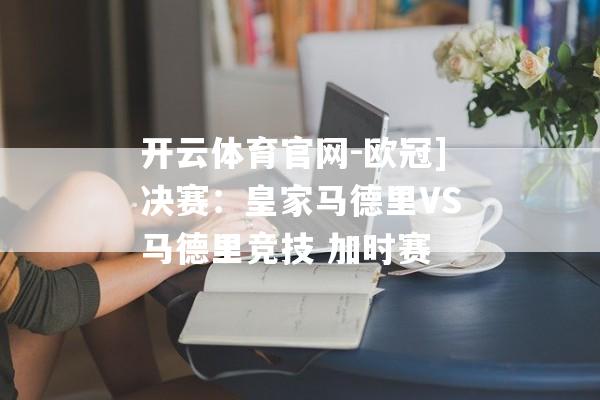 开云体育官网-欧冠]决赛：皇家马德里VS马德里竞技 加时赛