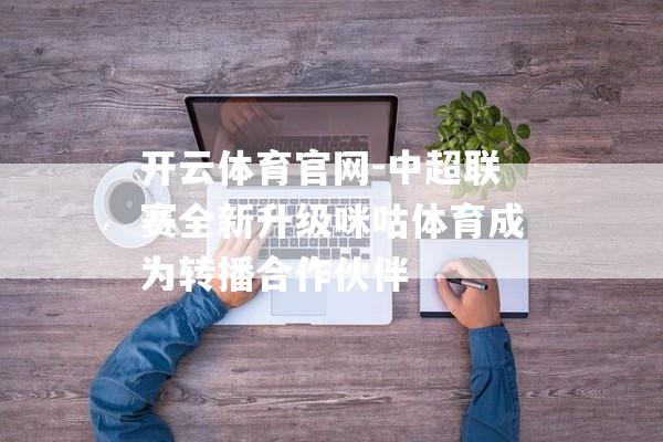 开云体育官网-中超联赛全新升级咪咕体育成为转播合作伙伴