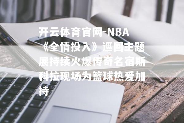 开云体育官网-NBA《全情投入》巡回主题展持续火爆传奇名宿斯科拉现场为篮球热爱加持