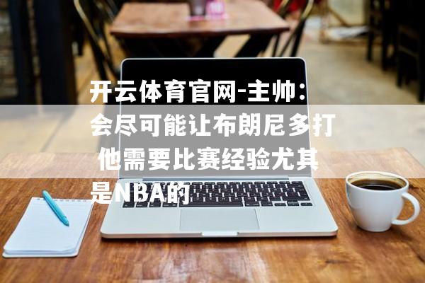 开云体育官网-主帅：会尽可能让布朗尼多打 他需要比赛经验尤其是NBA的