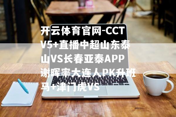 开云体育官网-CCTV5+直播中超山东泰山VS长春亚泰APP谢晖率大连人PK升班马+津门虎VS