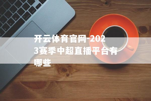 开云体育官网-2023赛季中超直播平台有哪些