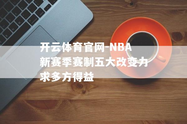 开云体育官网-NBA新赛季赛制五大改变力求多方得益