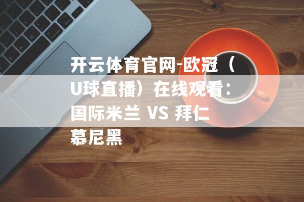 开云体育官网-欧冠（U球直播）在线观看：国际米兰 VS 拜仁慕尼黑